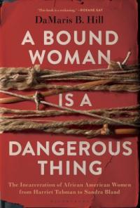 Cover image for A bound woman is a dangerous thing : : the incarceration of African American women from Harriet Tubman to Sandra Bland